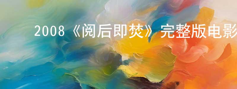 崔德荣的动漫综艺大全,2008《阅后即焚》完整版电影/在线观看/百度云-美剧天堂